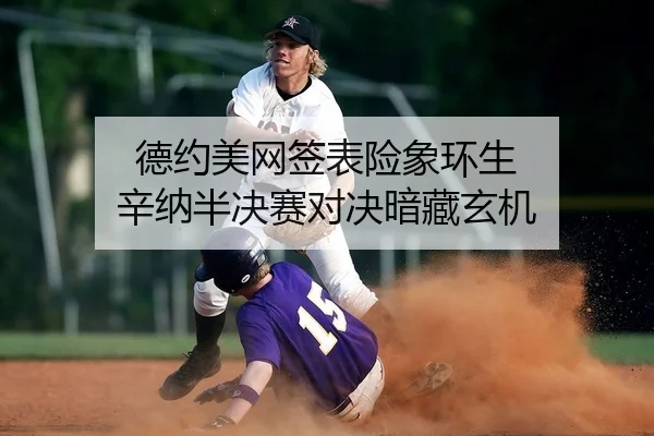 德约美网签表险象环生 辛纳半决赛对决暗藏玄机